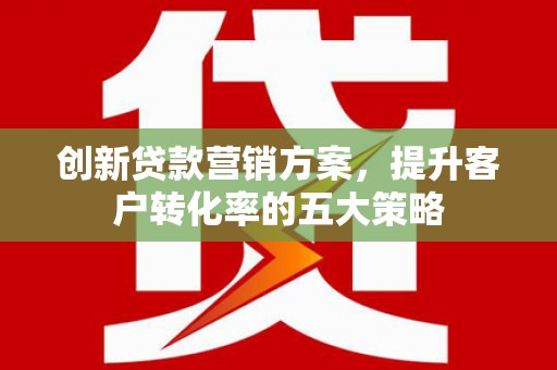 博乐创新贷款营销方案，提升客户转化率的五大策略