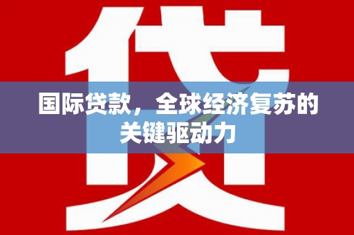 博乐国际贷款，全球经济复苏的关键驱动力
