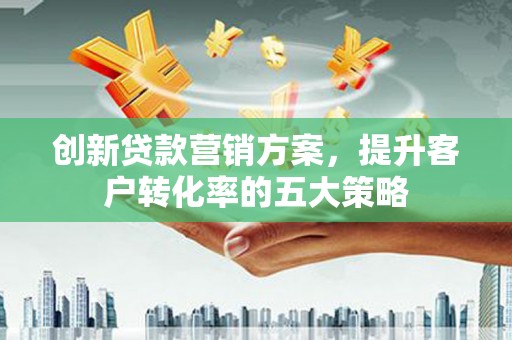 博乐创新贷款营销方案，提升客户转化率的五大策略