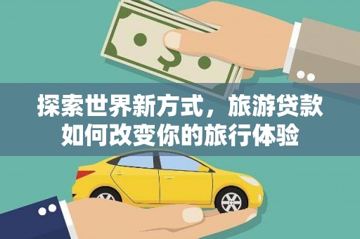 博乐探索世界新方式，旅游贷款如何改变你的旅行体验