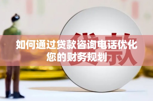 博乐如何通过贷款咨询电话优化您的财务规划