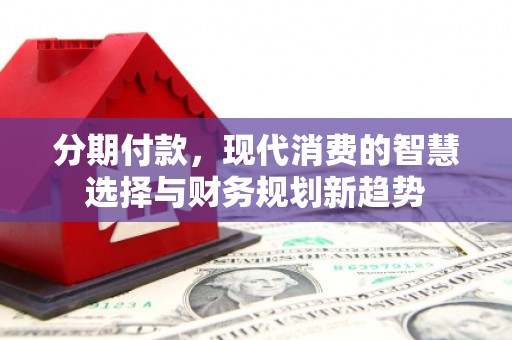 博乐分期付款，现代消费的智慧选择与财务规划新趋势