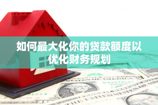 博乐如何最大化你的贷款额度以优化财务规划