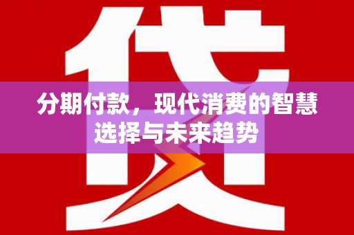 博乐分期付款，现代消费的智慧选择与未来趋势