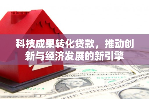 博乐科技成果转化贷款，推动创新与经济发展的新引擎