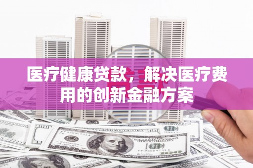 博乐医疗健康贷款，解决医疗费用的创新金融方案