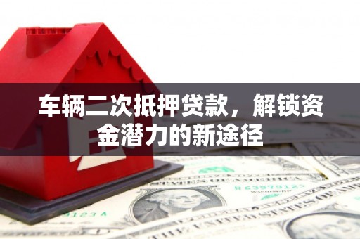 博乐车辆二次抵押贷款，解锁资金潜力的新途径
