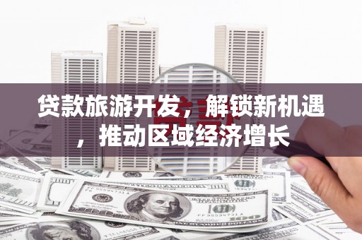 博乐贷款旅游开发，解锁新机遇，推动区域经济增长