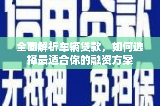 博乐全面解析车辆贷款，如何选择最适合你的融资方案