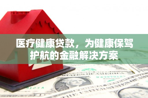 博乐医疗健康贷款，为健康保驾护航的金融解决方案