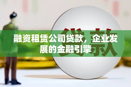 博乐融资租赁公司贷款，企业发展的金融引擎