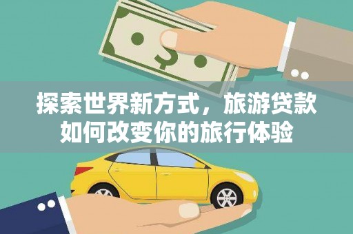 博乐探索世界新方式，旅游贷款如何改变你的旅行体验
